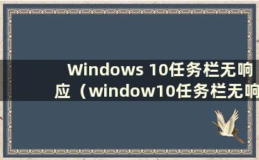 Windows 10任务栏无响应（window10任务栏无响应）